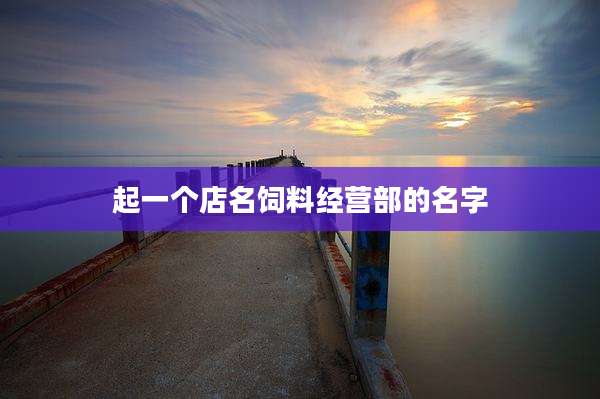 起一个店名饲料经营部的名字
