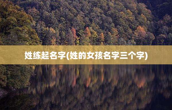 姓练起名字(姓的女孩名字三个字)