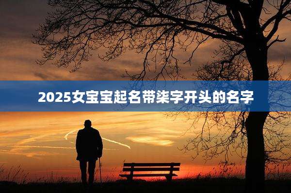 2025女宝宝起名带柒字开头的名字