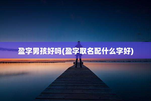 盈字男孩好吗(盈字取名配什么字好)