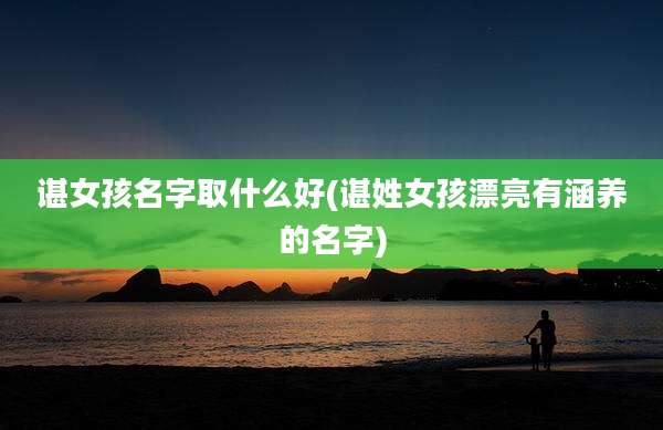 谌女孩名字取什么好(谌姓女孩漂亮有涵养的名字)