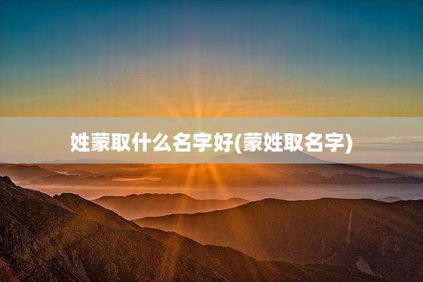 姓蒙取什么名字好(蒙姓取名字)