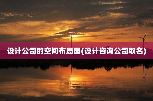设计公司的空间布局图(设计咨询公司取名)