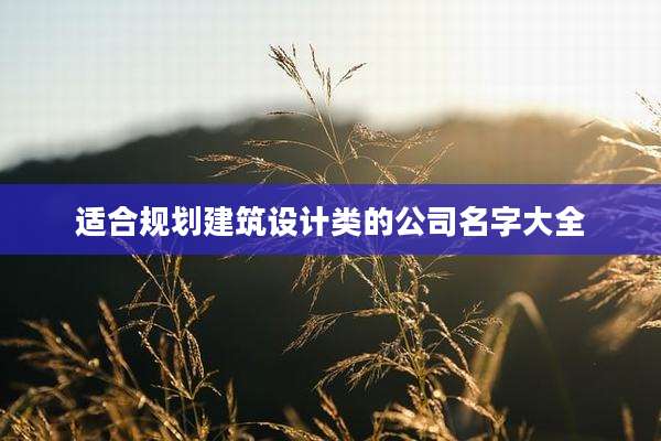 适合规划建筑设计类的公司名字大全