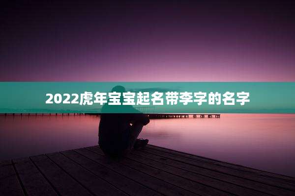 2022虎年宝宝起名带李字的名字