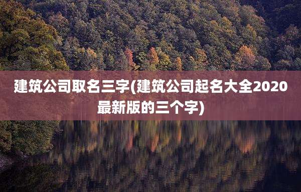 建筑公司取名三字(建筑公司起名大全2020最新版的三个字)