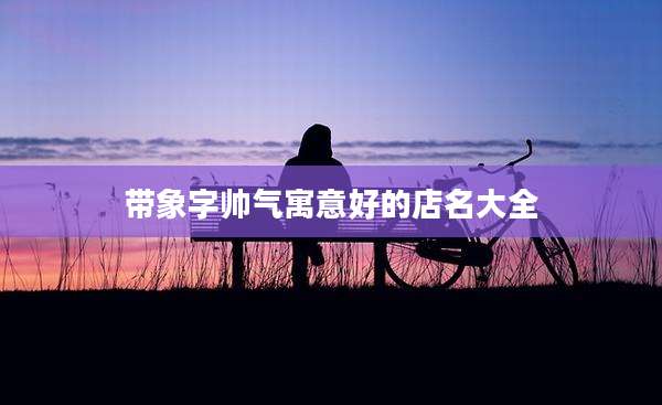带象字帅气寓意好的店名大全