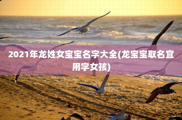 2021年龙姓女宝宝名字大全(龙宝宝取名宜用字女孩)