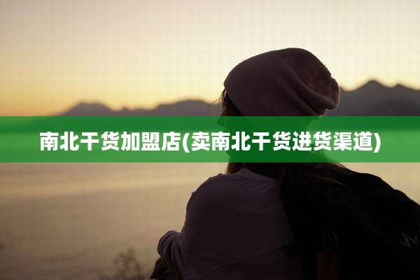 南北干货加盟店(卖南北干货进货渠道)