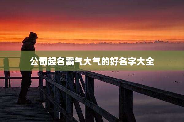 公司起名霸气大气的好名字大全