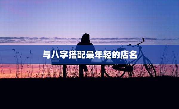 与八字搭配最年轻的店名