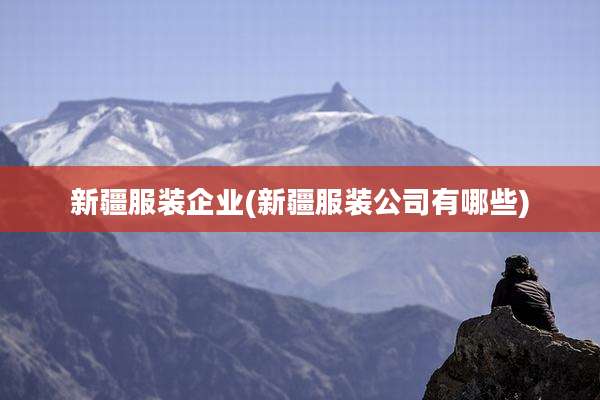 新疆服装企业(新疆服装公司有哪些)