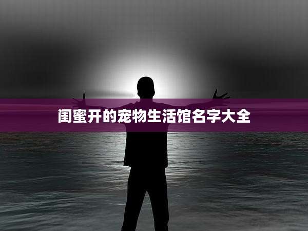 闺蜜开的宠物生活馆名字大全