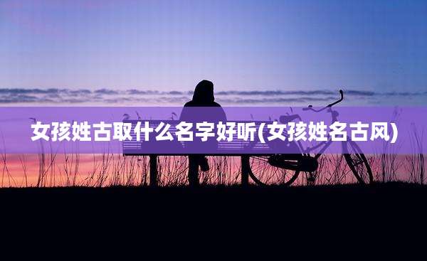 女孩姓古取什么名字好听(女孩姓名古风)
