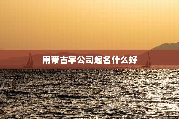 用带古字公司起名什么好