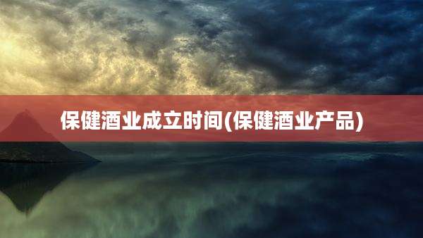 保健酒业成立时间(保健酒业产品)