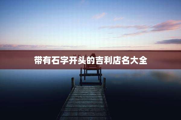 带有石字开头的吉利店名大全