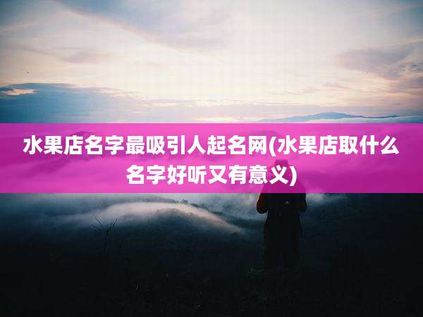 水果店名字最吸引人起名网(水果店取什么名字好听又有意义)