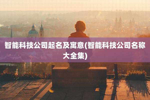 智能科技公司起名及寓意(智能科技公司名称大全集)