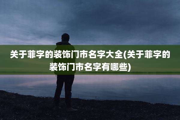 关于菲字的装饰门市名字大全(关于菲字的装饰门市名字有哪些)