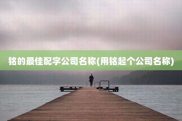 铭的最佳配字公司名称(用铭起个公司名称)