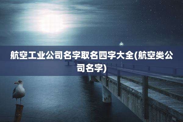 航空工业公司名字取名四字大全(航空类公司名字)