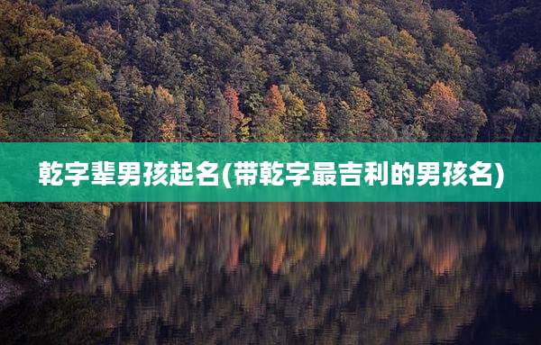 乾字辈男孩起名(带乾字最吉利的男孩名)