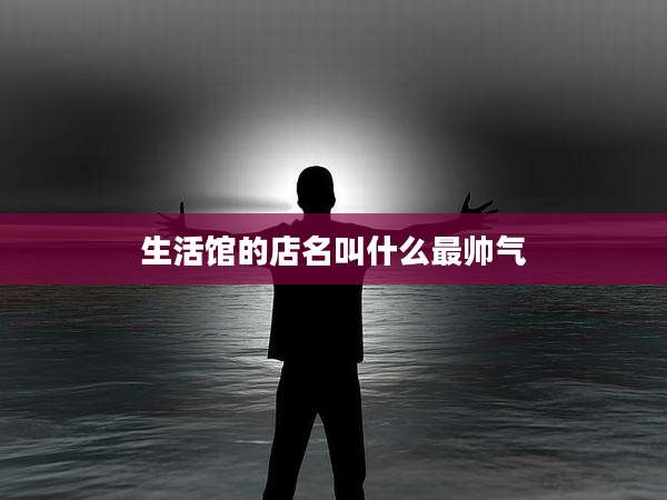 生活馆的店名叫什么最帅气