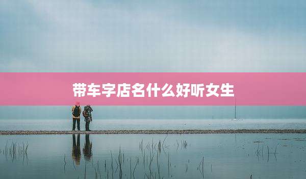 带车字店名什么好听女生