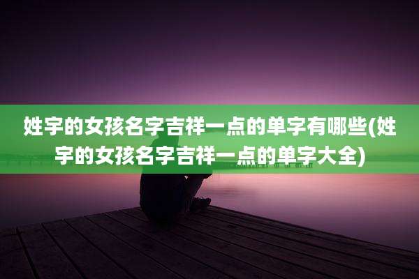 姓宇的女孩名字吉祥一点的单字有哪些(姓宇的女孩名字吉祥一点的单字大全)