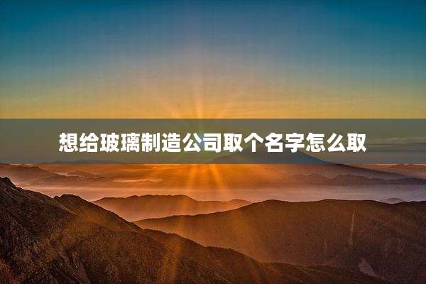 想给玻璃制造公司取个名字怎么取