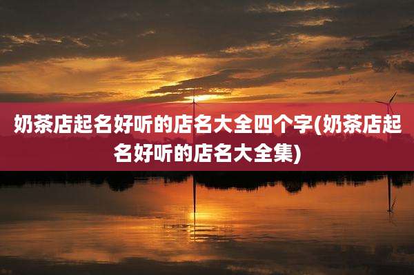 奶茶店起名好听的店名大全四个字(奶茶店起名好听的店名大全集)