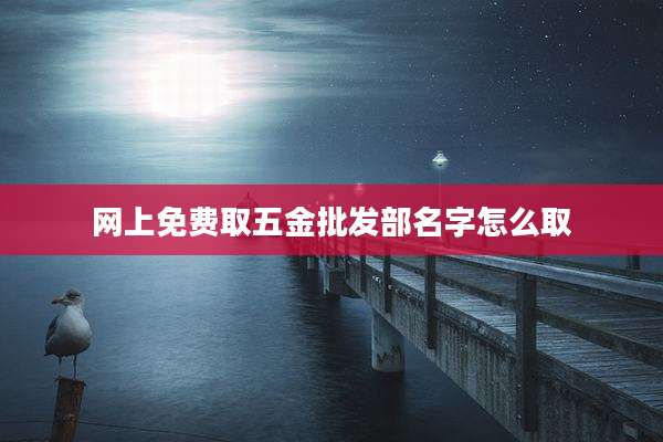 网上免费取五金批发部名字怎么取