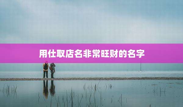 用仕取店名非常旺财的名字