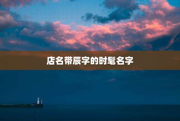 店名带辰字的时髦名字