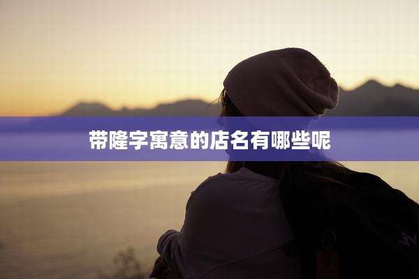 带隆字寓意的店名有哪些呢