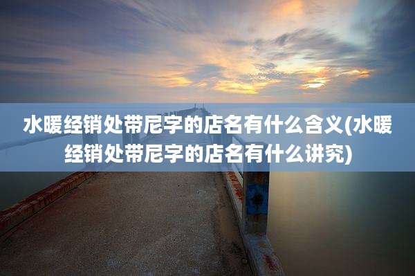 水暖经销处带尼字的店名有什么含义(水暖经销处带尼字的店名有什么讲究)
