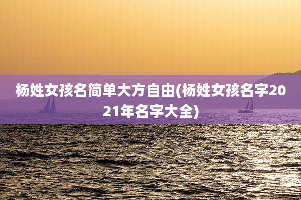 杨姓女孩名简单大方自由(杨姓女孩名字2021年名字大全)