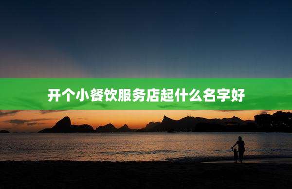 开个小餐饮服务店起什么名字好