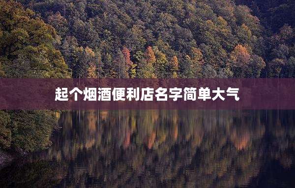 起个烟酒便利店名字简单大气