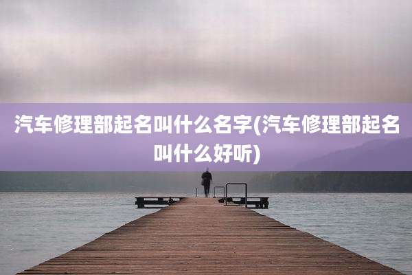 汽车修理部起名叫什么名字(汽车修理部起名叫什么好听)