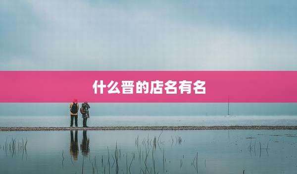 什么晋的店名有名
