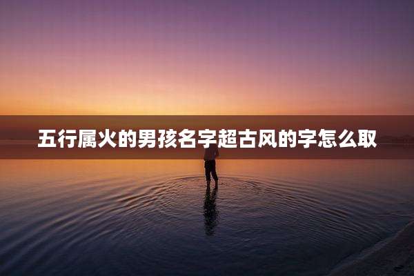 五行属火的男孩名字超古风的字怎么取
