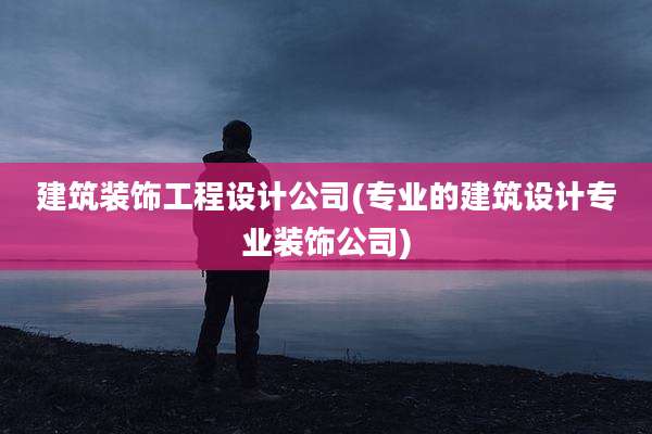 建筑装饰工程设计公司(专业的建筑设计专业装饰公司)