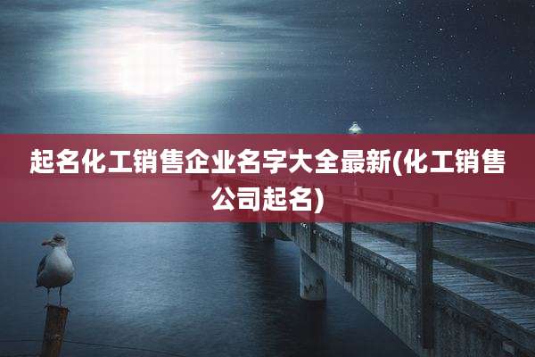 起名化工销售企业名字大全最新(化工销售公司起名)
