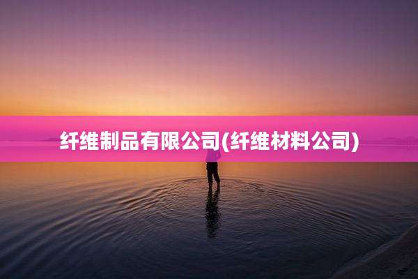 纤维制品有限公司(纤维材料公司)
