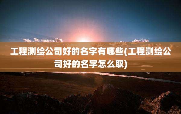 工程测绘公司好的名字有哪些(工程测绘公司好的名字怎么取)