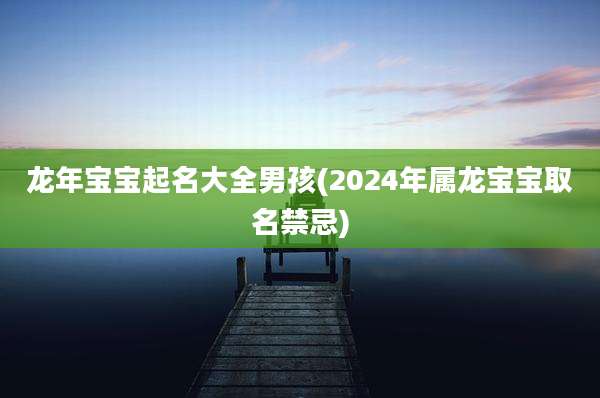 龙年宝宝起名大全男孩(2024年属龙宝宝取名禁忌)
