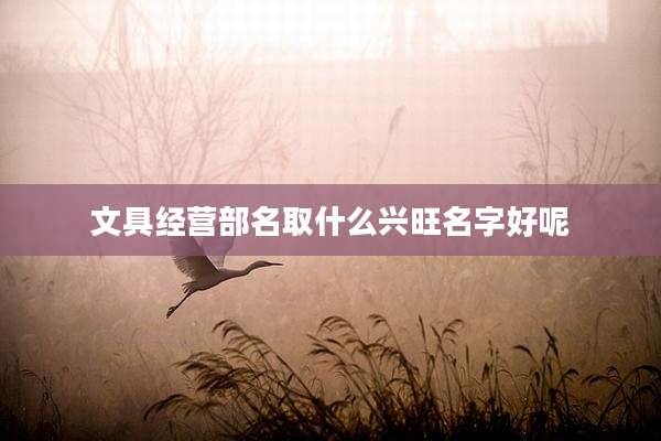 文具经营部名取什么兴旺名字好呢