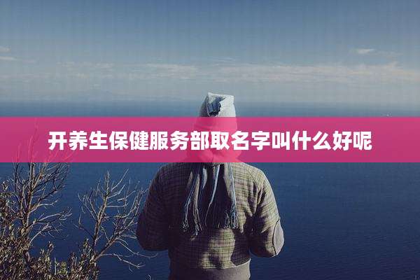 开养生保健服务部取名字叫什么好呢